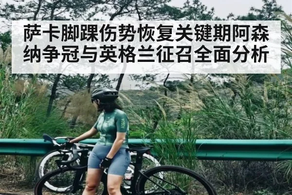 萨卡脚踝伤势恢复关键期阿森纳争冠与英格兰征召全面分析 - Anbo Sports